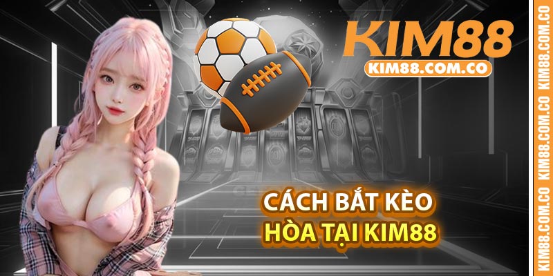 Cách bắt kèo Hòa tại Kim88