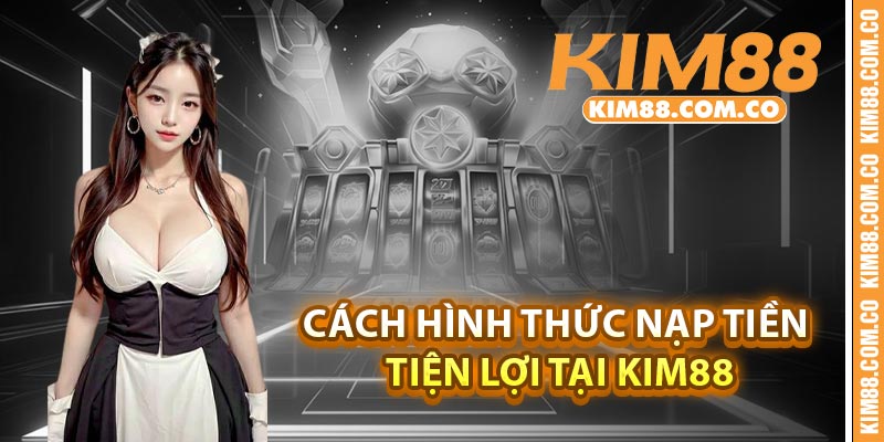 Cách hình thức nạp tiền tiện lợi tại Kim88