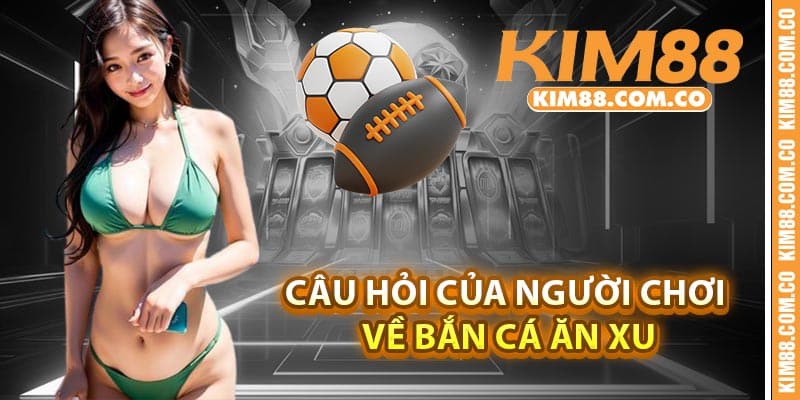 Câu hỏi của người chơi về bắn cá ăn xu