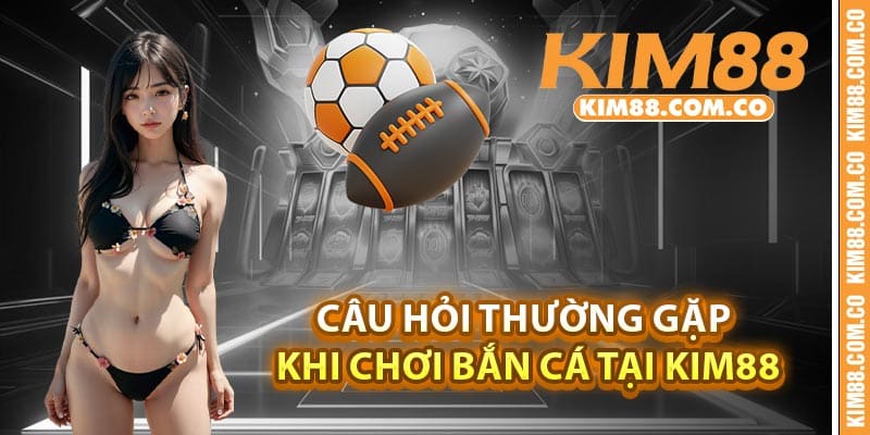 Câu hỏi thường gặp khi chơi bắn cá tại Kim88