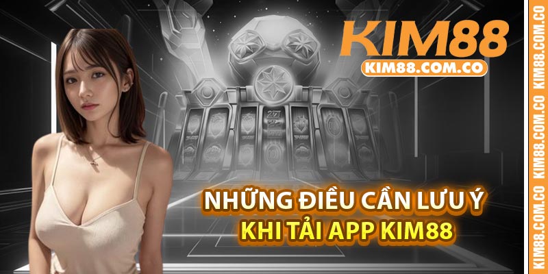 Những điều cần lưu ý khi tải app Kim88