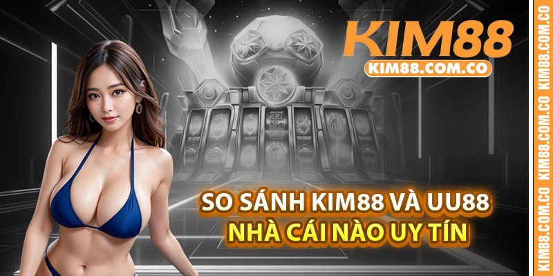 So sánh Kim88 và UU88 nhà cái nào uy tín