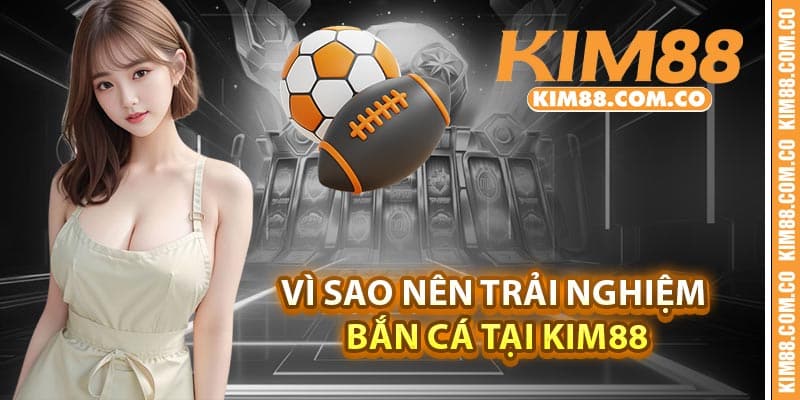 Vì sao nên trải nghiệm bắn cá tại Kim88